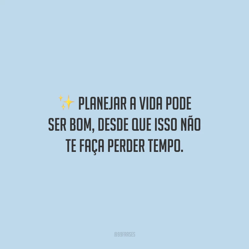 Planejar a vida pode ser bom, desde que isso não te faça perder tempo.
