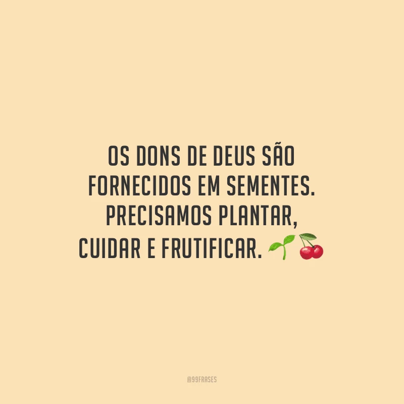 Os dons de Deus são fornecidos em sementes. Precisamos plantar, cuidar e frutificar. 