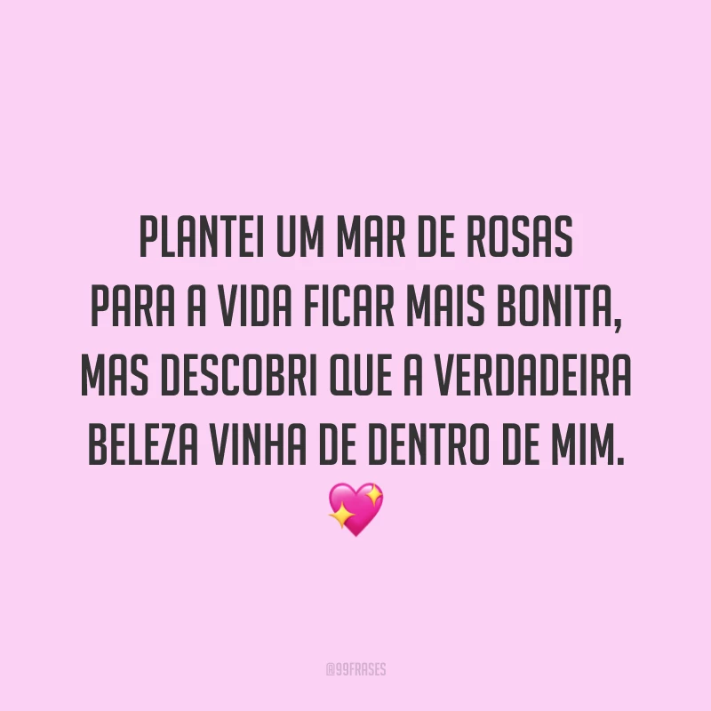 Plantei um mar de rosas para a vida ficar mais bonita, mas descobri que a verdadeira beleza vinha de dentro de mim.  💖