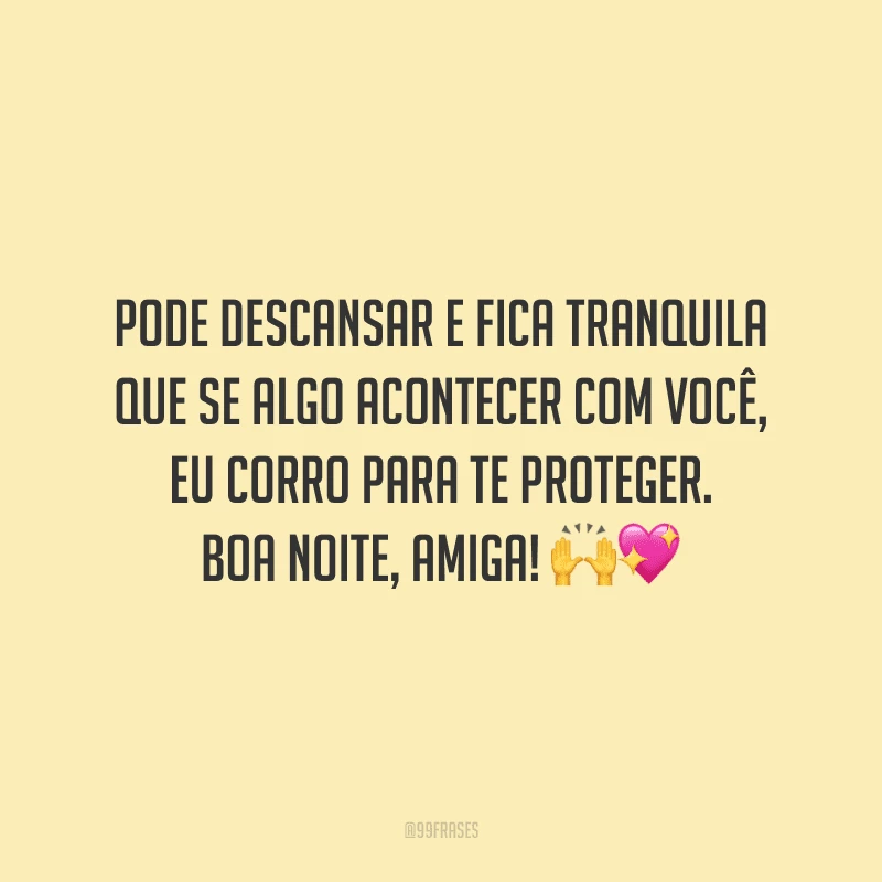 Pode descansar e fica tranquila que se algo acontecer com você, eu corro para te proteger. Boa noite, amiga!