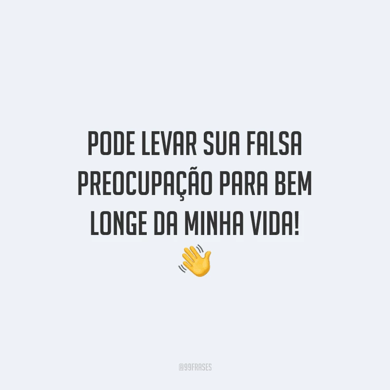 Pode levar sua falsa preocupação para bem longe da minha vida! 