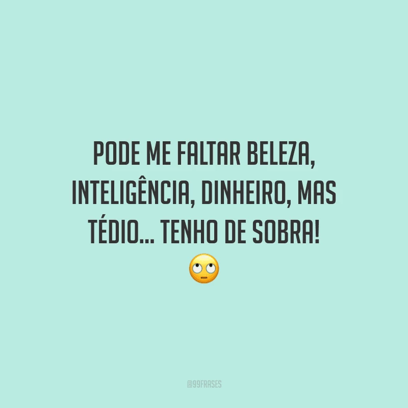 Pode me faltar beleza, inteligência, dinheiro, mas tédio... tenho de sobra!