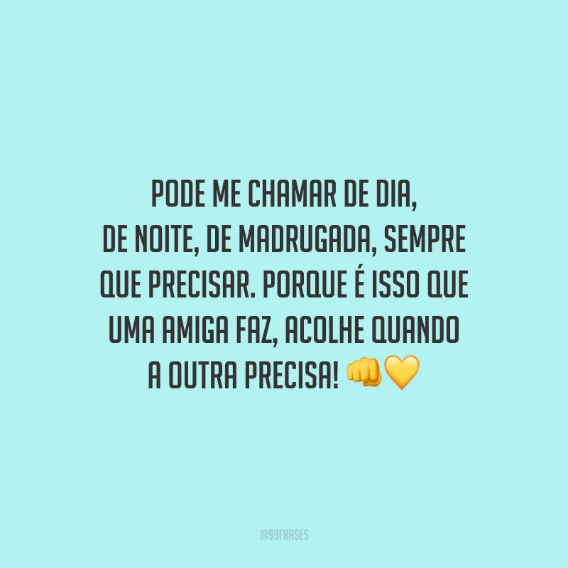Pode me chamar de dia, de noite, de madrugada, sempre que precisar. Porque é isso que uma amiga faz, acolhe quando a outra precisa!