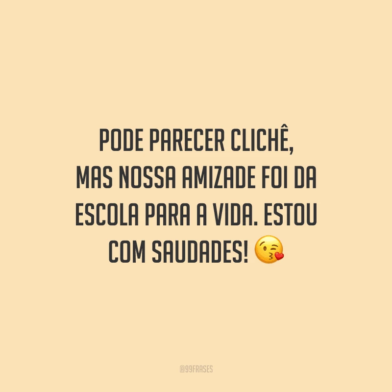 Pode parecer clichê, mas nossa amizade foi da escola para a vida. Estou com saudades!