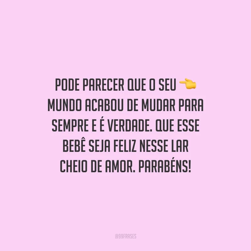 Pode parecer que o seu mundo acabou de mudar para sempre e é verdade. Que esse bebê seja feliz nesse lar cheio de amor. Parabéns!
