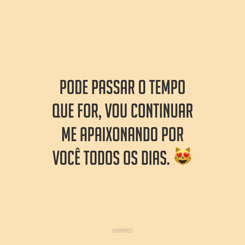 Pode passar o tempo que for, vou continuar me apaixonando por você todos os dias. 