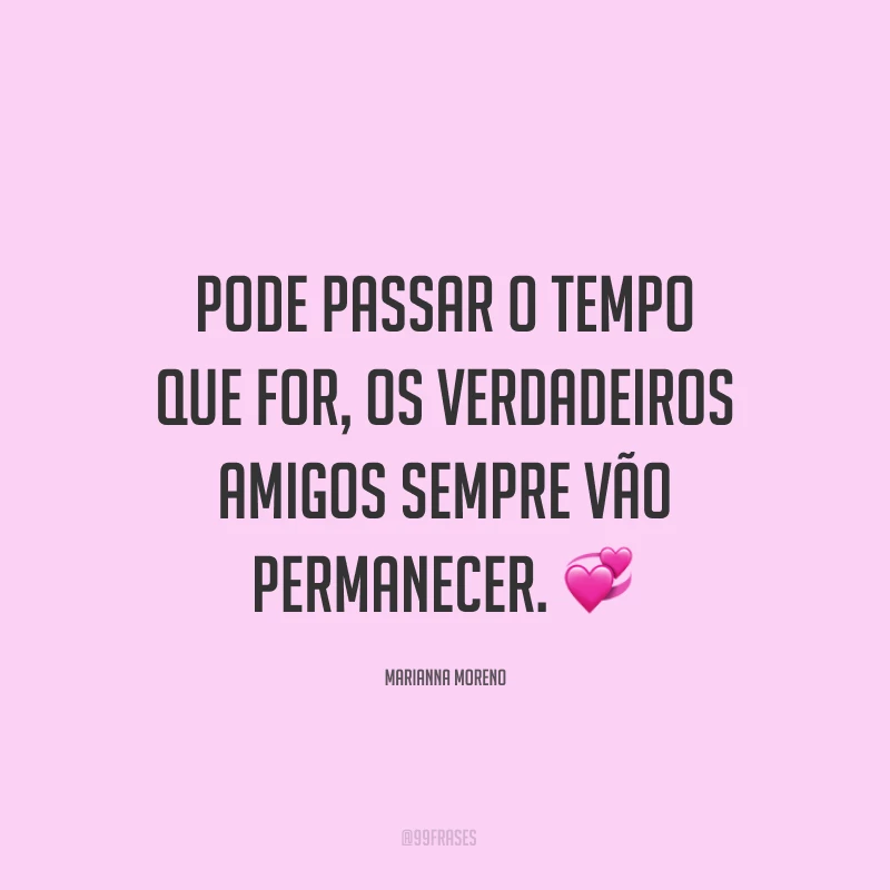 Pode passar o tempo que for, os verdadeiros amigos sempre vão permanecer. ?
