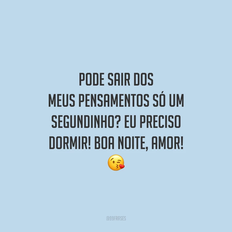 Pode sair dos meus pensamentos só um segundinho? Eu preciso dormir! Boa noite, amor! 
