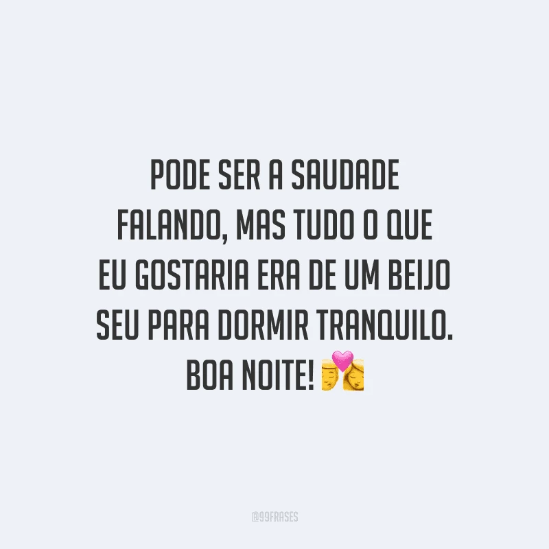 Pode ser a saudade falando, mas tudo o que eu gostaria era de um beijo seu para dormir tranquilo. Boa noite!