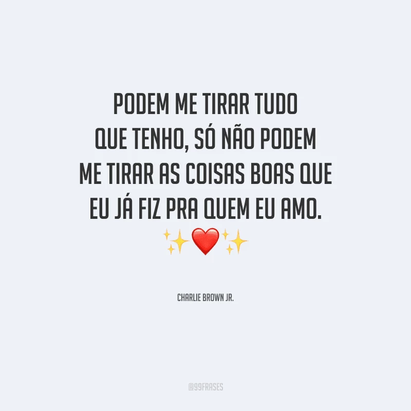 Podem me tirar tudo que tenho, só não podem me tirar as coisas boas que eu já fiz pra quem eu amo.