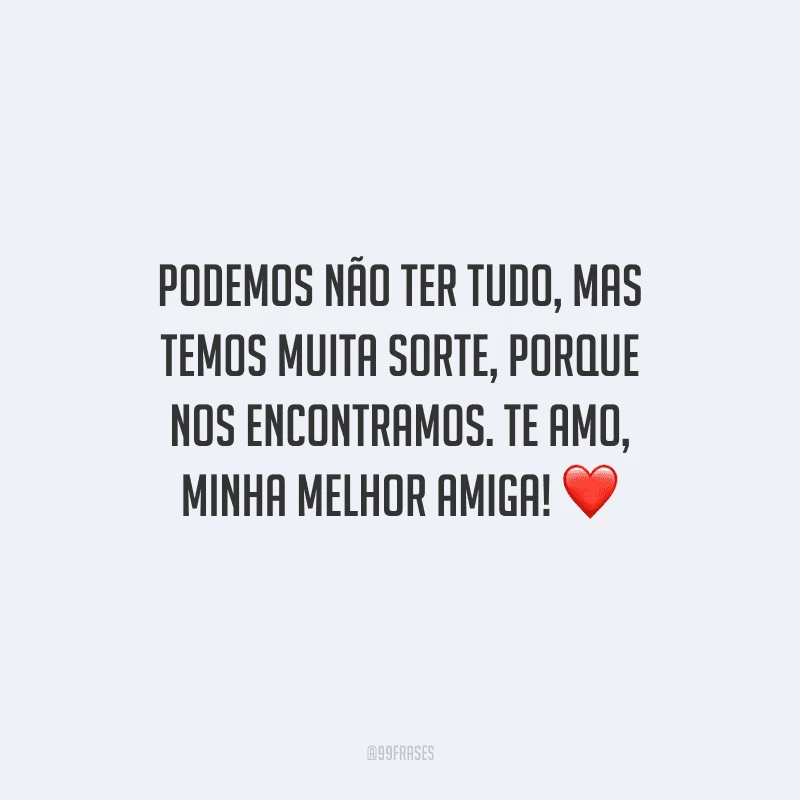 Podemos não ter tudo, mas temos muita sorte, porque nos encontramos. Te amo, minha melhor amiga!