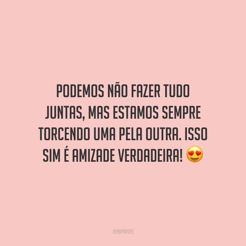 Podemos não fazer tudo juntas, mas estamos sempre torcendo uma pela outra. Isso sim é amizade verdadeira!