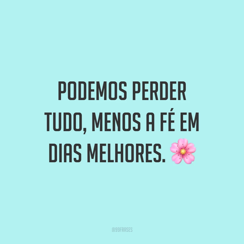 Podemos perder tudo, menos a fé em dias melhores. 🌸