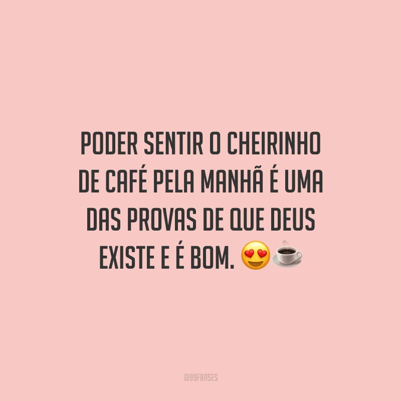 Poder sentir o cheirinho de café pela manhã é uma das provas de que Deus existe e é bom. 