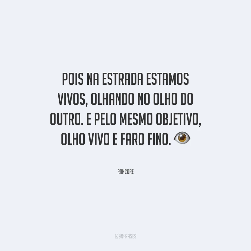 Pois na estrada estamos vivos, olhando no olho do outro. E pelo mesmo objetivo, olho vivo e faro fino.