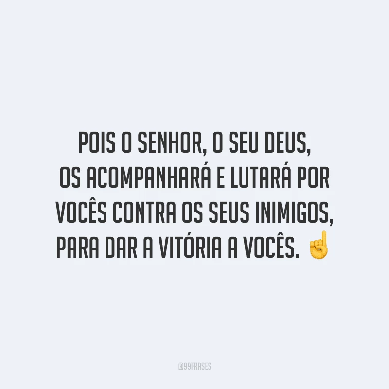 Pois o Senhor, o seu Deus, os acompanhará e lutará por vocês contra os seus inimigos, para dar a vitória a vocês.