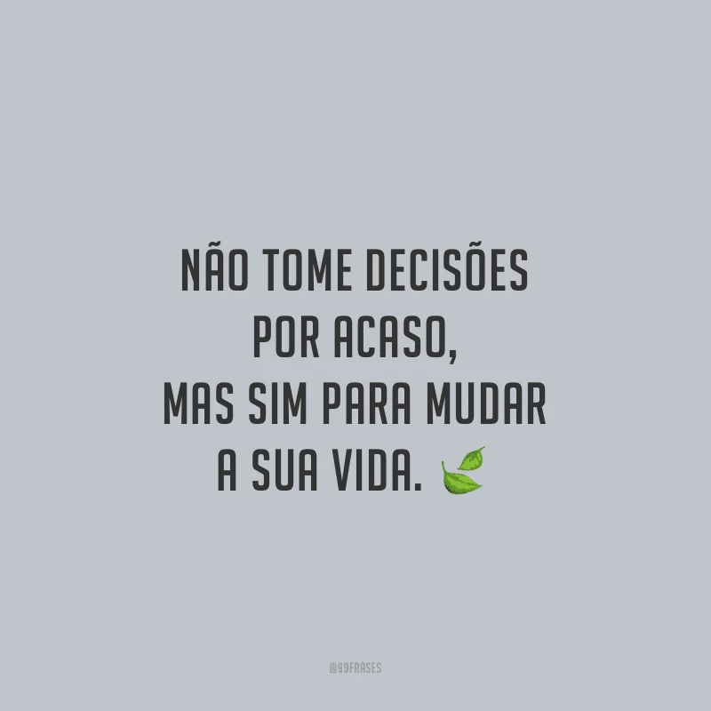Não tome decisões por acaso, mas sim para mudar a sua vida.