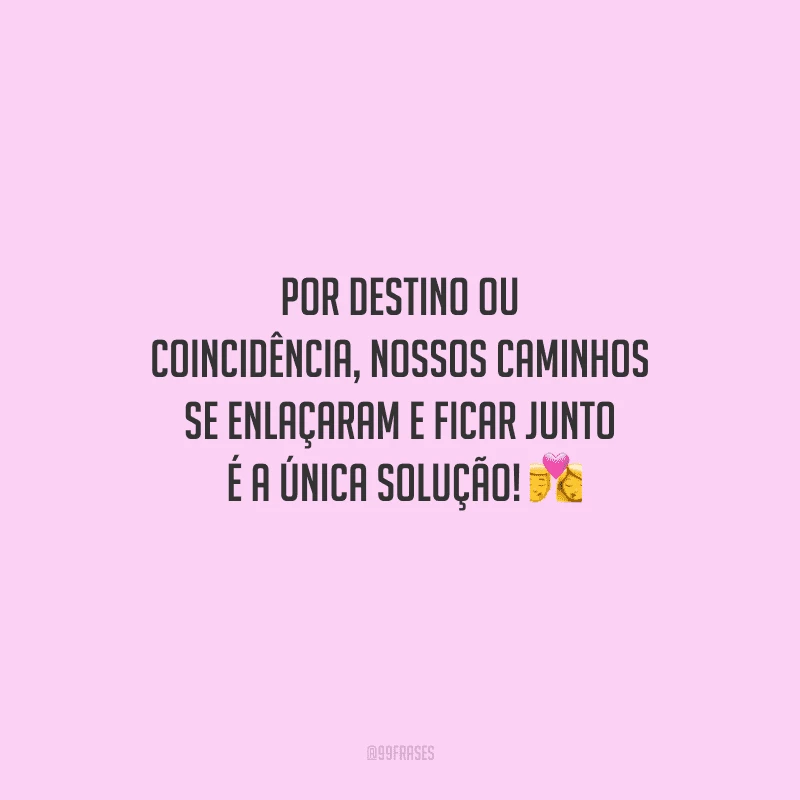 Por destino ou coincidência, nossos caminhos se enlaçaram e ficar juntos é a única solução! 