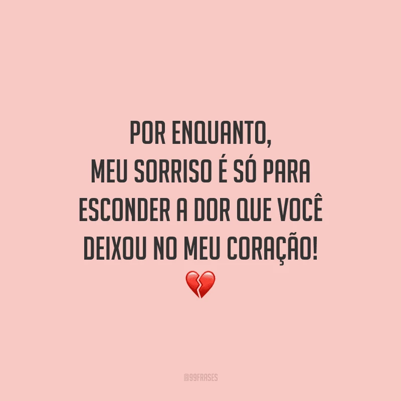 Por enquanto, meu sorriso é só para esconder a dor que você deixou no meu coração! 