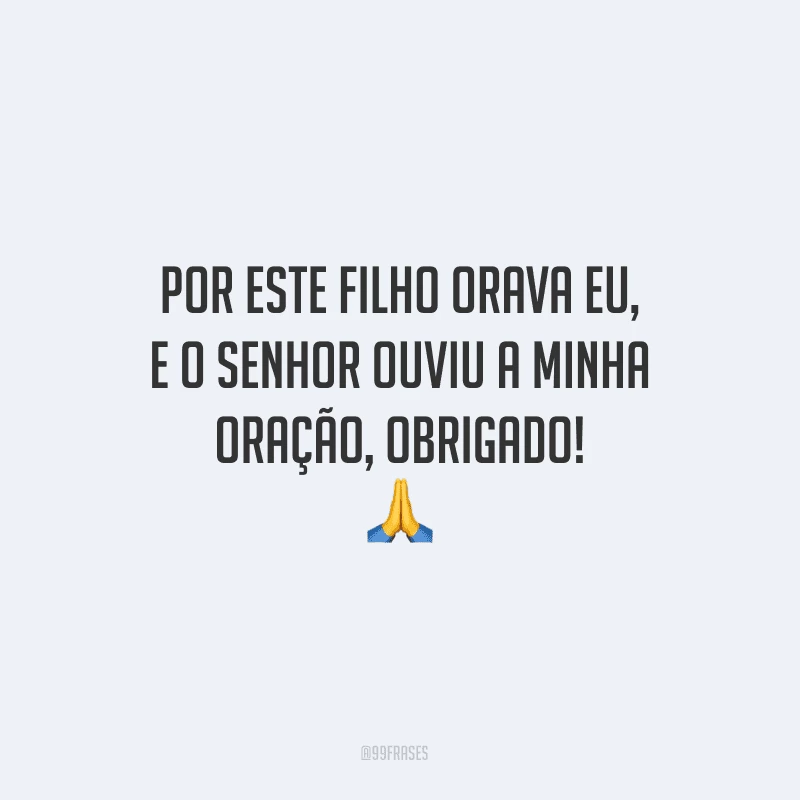 Por este filho orava eu, e o Senhor ouviu a minha oração, obrigado!