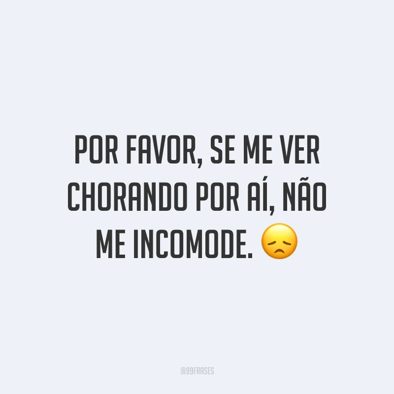 Por favor, se me ver chorando por aí, não me incomode. 😞