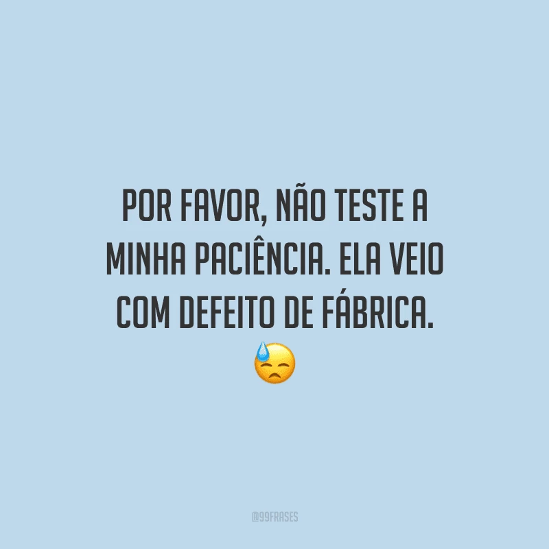 Por favor, não teste a minha paciência. Ela veio com defeito de fábrica.