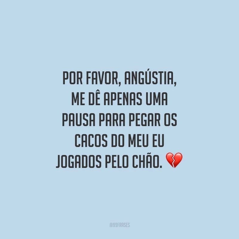 Por favor, angústia, me dê apenas uma pausa para pegar os cacos do meu eu jogados pelo chão.