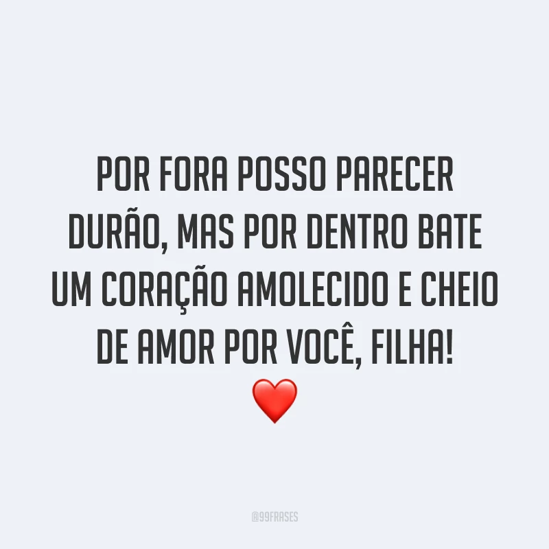 Por fora posso parecer durão, mas por dentro bate um coração amolecido e cheio de amor por você, filha! ❤