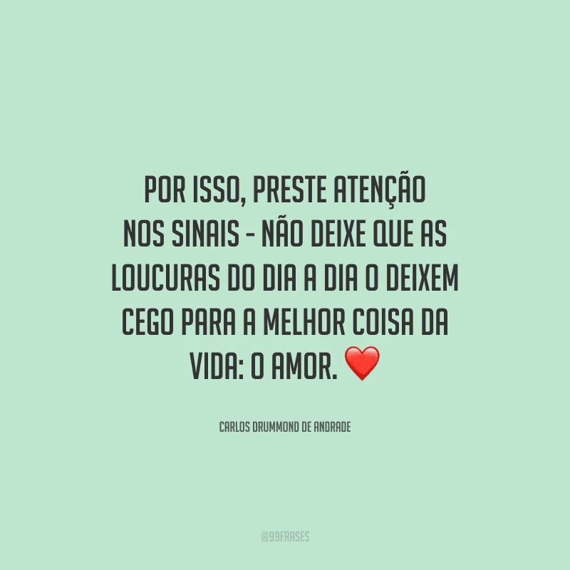 Por isso, preste atenção nos sinais - não deixe que as loucuras do dia a dia o deixem cego para a melhor coisa da vida: o amor. 