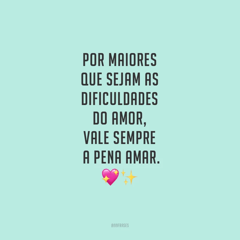 Por maiores que sejam as dificuldades do amor, vale sempre a pena amar.