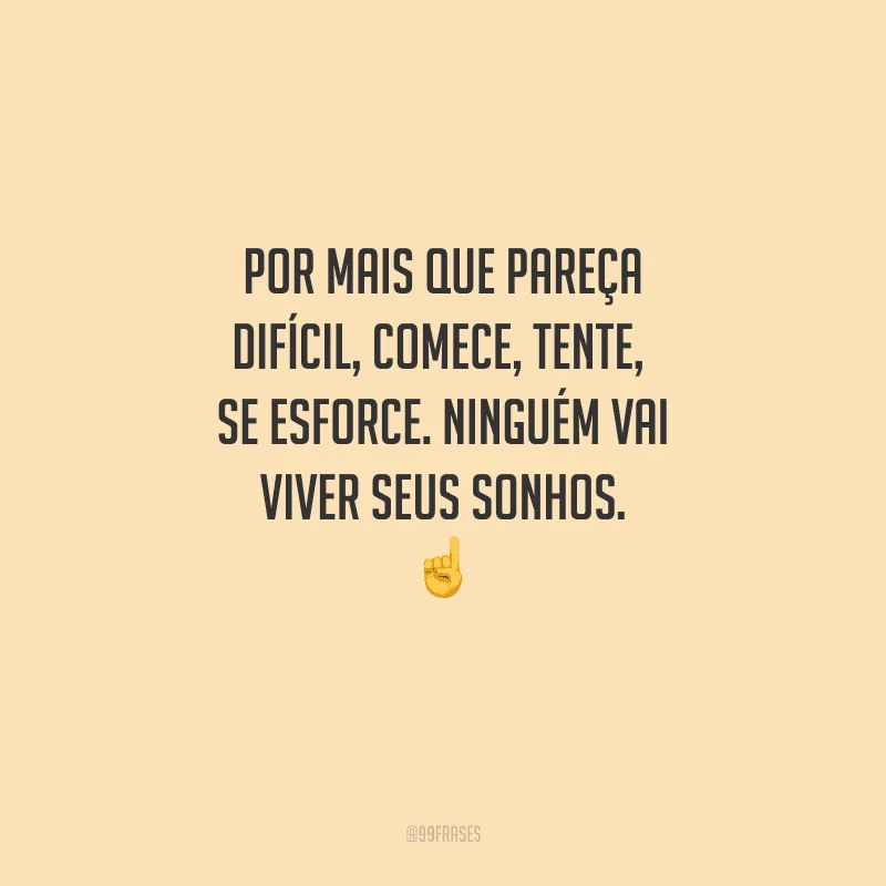 Por mais que pareça difícil, comece, tente, se esforce. Ninguém vai viver seus sonhos. 
