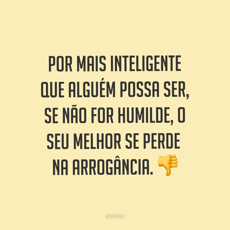 Por mais inteligente que alguém possa ser, se não for humilde, o seu melhor se perde na arrogância. ?