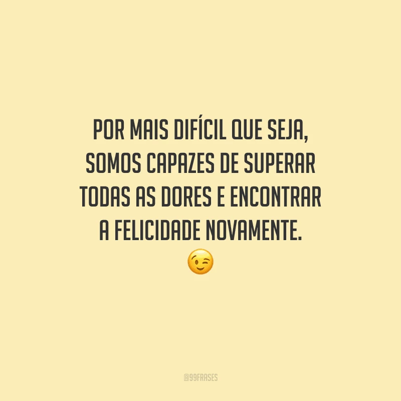 Por mais difícil que seja, somos capazes de superar todas as dores e encontrar a felicidade novamente. 