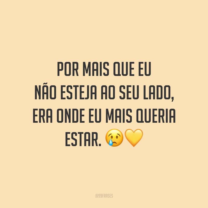 Por mais que eu não esteja ao seu lado, era onde eu mais queria estar. 😢💛