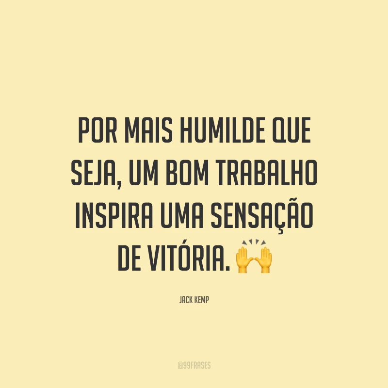 Por mais humilde que seja, um bom trabalho inspira uma sensação de vitória. 🙌