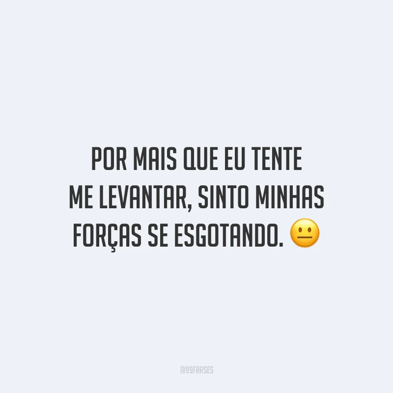 Por mais que eu tente me levantar, sinto minhas forças se esgotando.