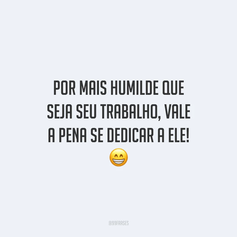 Por mais humilde que seja seu trabalho, vale a pena se dedicar a ele!