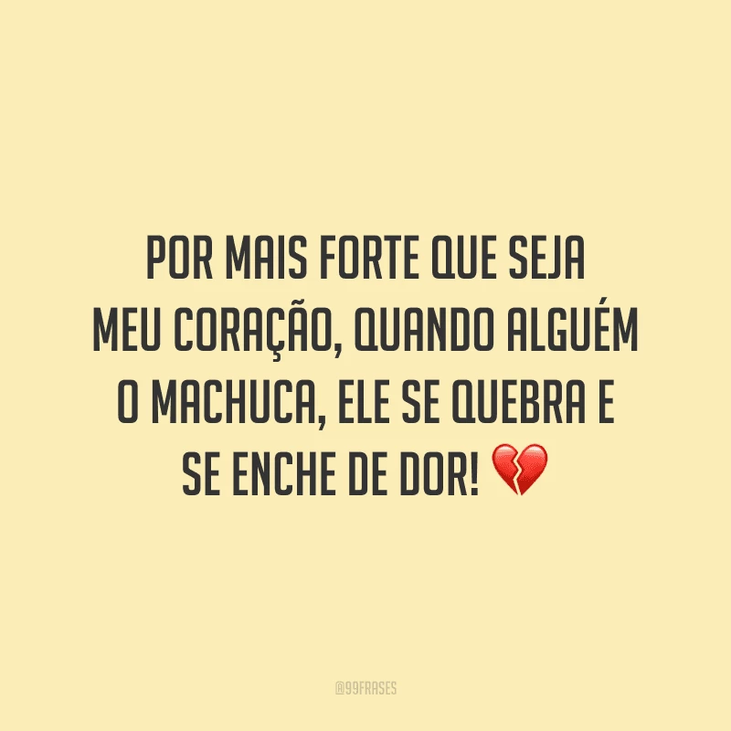 Por mais forte que seja meu coração, quando alguém o machuca, ele se quebra e se enche de dor!
