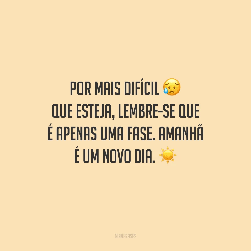 Por mais difícil que esteja, lembre-se que é apenas uma fase. Amanhã é um novo dia.