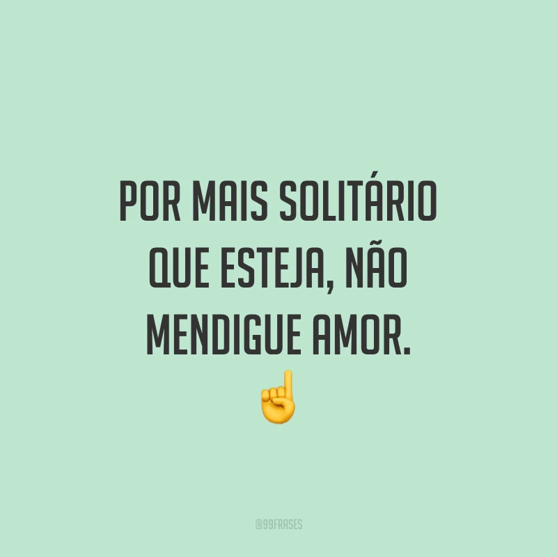 Por mais solitário que esteja, não mendigue amor. ☝