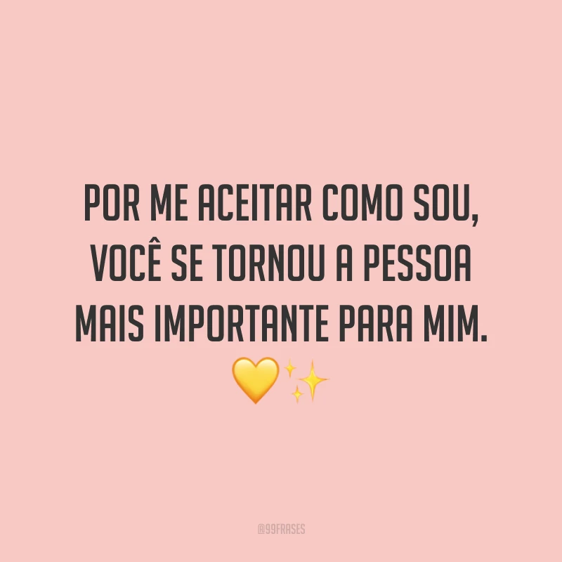 Por me aceitar como sou, você se tornou a pessoa mais importante para mim.