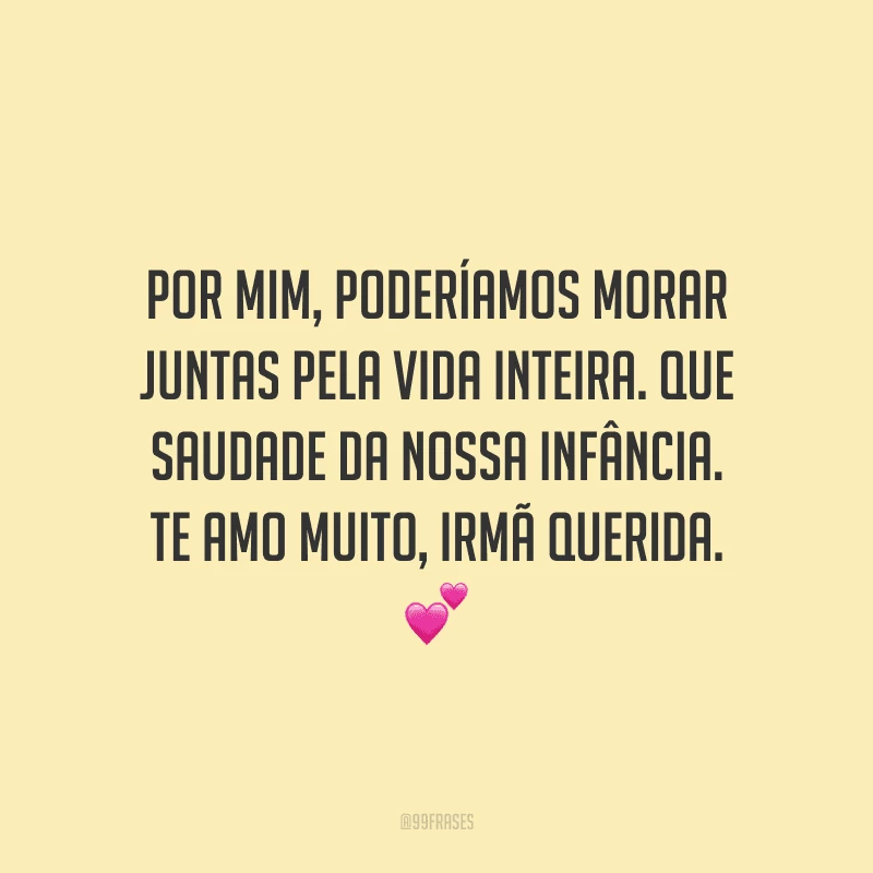Por mim, poderíamos morar juntas pela vida inteira. Que saudade da nossa infância. Te amo muito, irmã querida. 