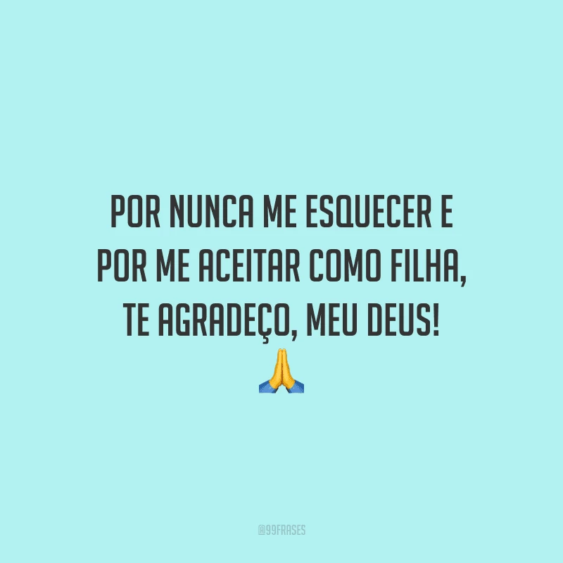 Por nunca me esquecer e por me aceitar como filha, te agradeço, meu Deus!