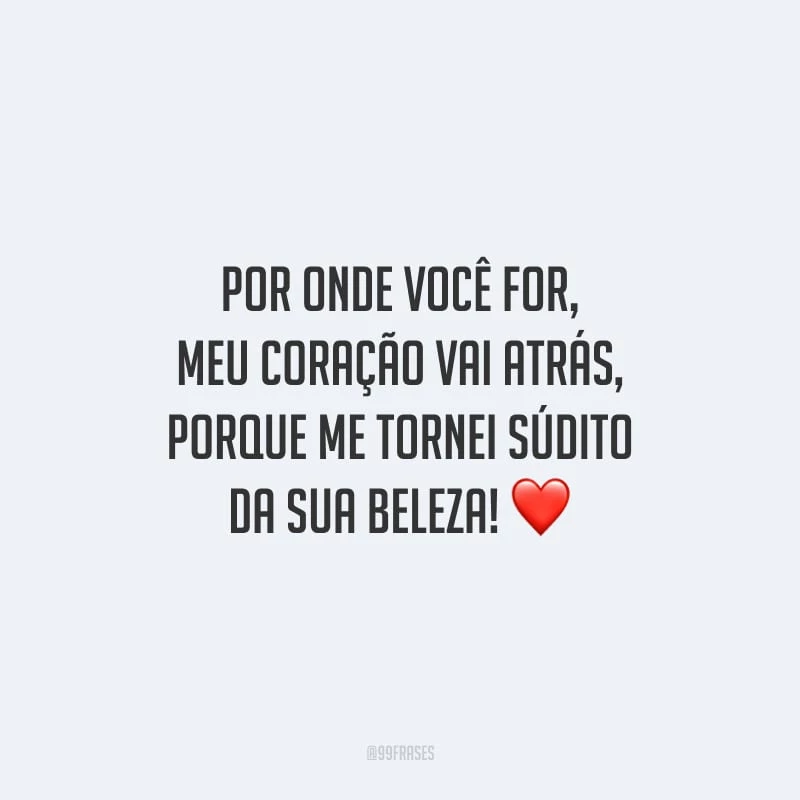 Por onde você for, meu coração vai atrás, porque me tornei súdito da sua beleza!