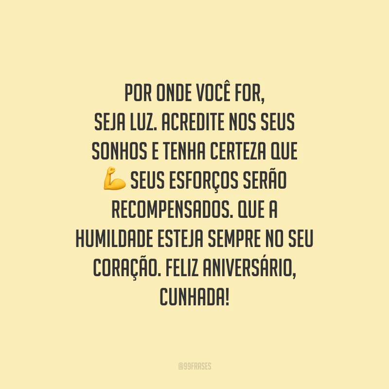 Por onde você for, seja luz. Acredite nos seus sonhos e tenha certeza que seus esforços serão recompensados. Que a humildade esteja sempre no seu coração. Feliz aniversário, cunhada!