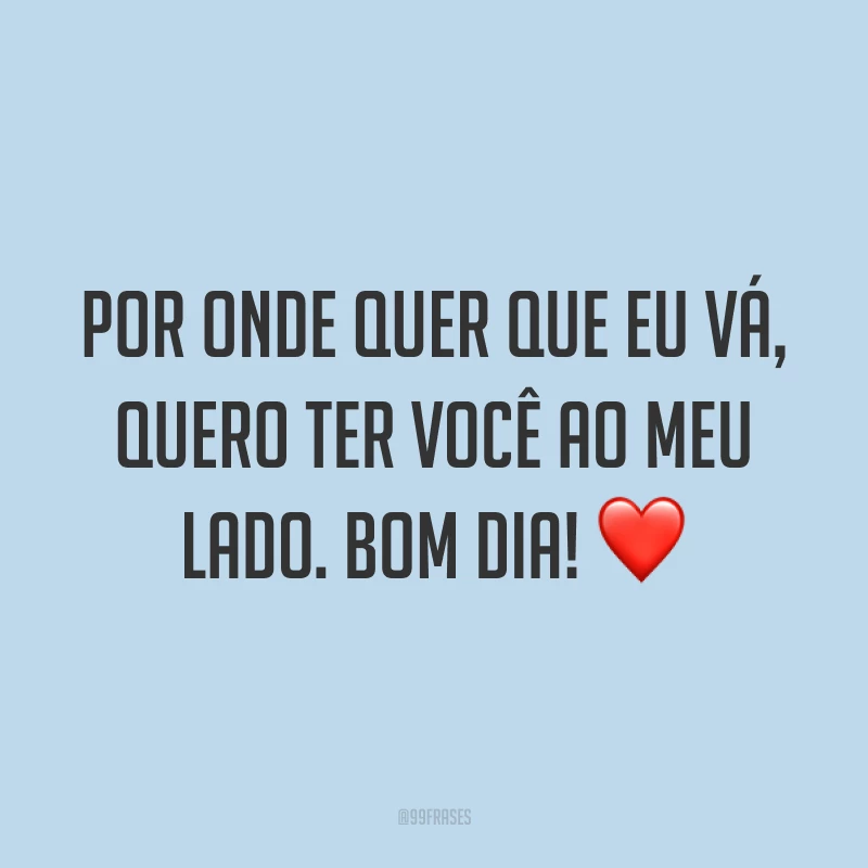 Por onde quer que eu vá, quero ter você ao meu lado. Bom dia! ❤