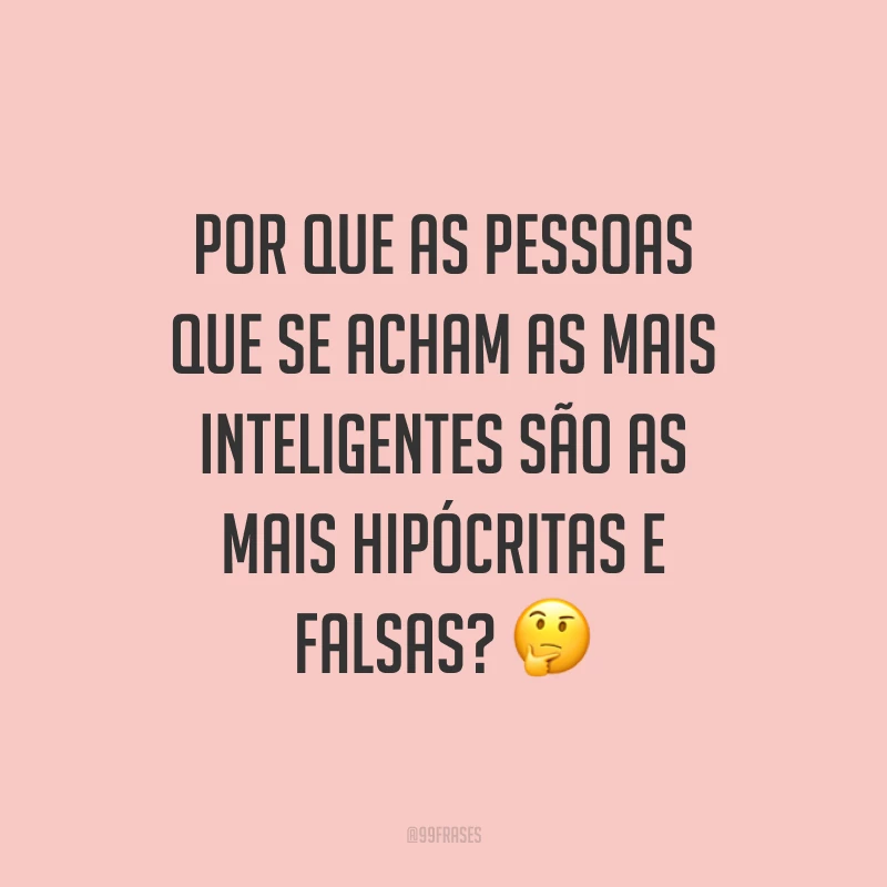Por que as pessoas que se acham as mais inteligentes são as mais hipócritas e falsas? ?