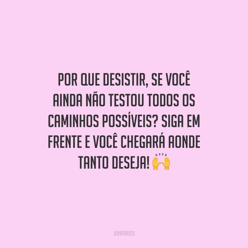 Por que desistir, se você ainda não testou todos os caminhos possíveis? Siga em frente e você chegará aonde tanto deseja! 