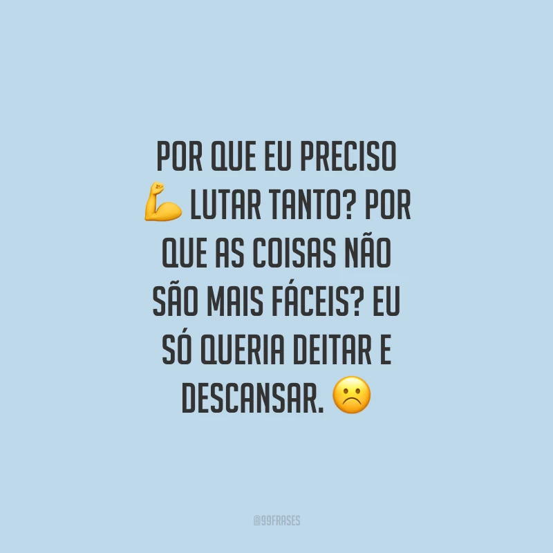 Por que eu preciso lutar tanto? Por que as coisas não são mais fáceis? Eu só queria deitar e descansar. 