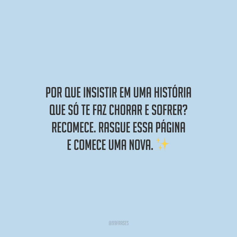 Por que insistir em uma história que só te faz chorar e sofrer? Recomece. Rasgue essa página e comece uma nova.